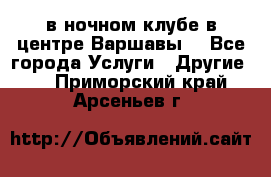 Open Bar в ночном клубе в центре Варшавы! - Все города Услуги » Другие   . Приморский край,Арсеньев г.